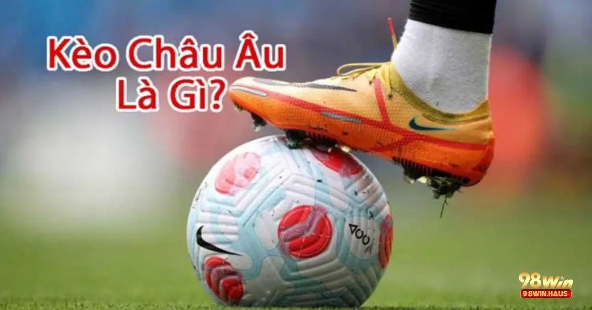 Kèo Châu Âu 98Win – Cơ Hội Thử Sức Với Loại Kèo Đơn Giản 4 Theo Dõi Tin Tức Thể Thao