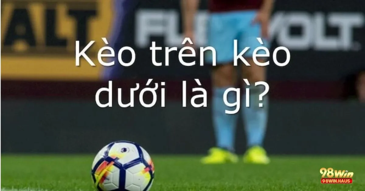Kèo Trên Dưới Là Gì? Tìm Hiểu Cách Đặt Cược Chính Xác 4 Kèo Trên Dưới Là Gì? Yếu Tố Ảnh Hưởng Đến Kèo Trên Dưới