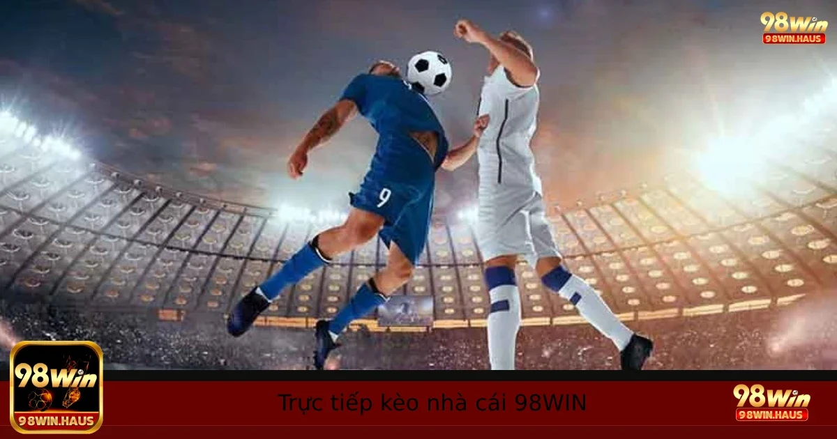 Trực Tiếp Kèo Nhà Cái 98WIN – Cách Vào Tiền Đúng Lúc